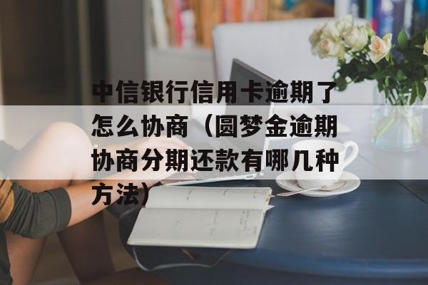 中信银行信用卡逾期了怎么协商（圆梦金逾期协商分期还款有哪几种方法）