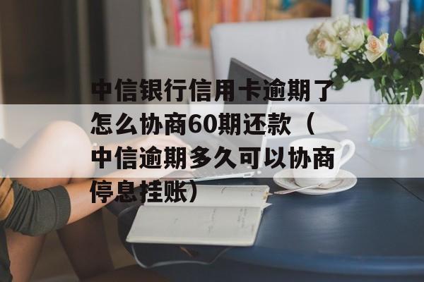 中信银行信用卡逾期了怎么协商60期还款（中信逾期多久可以协商停息挂账）