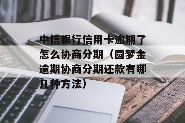 中信银行信用卡逾期了怎么协商分期（圆梦金逾期协商分期还款有哪几种方法）