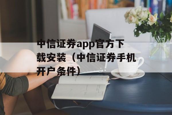 中信证券app官方下载安装（中信证券手机开户条件）