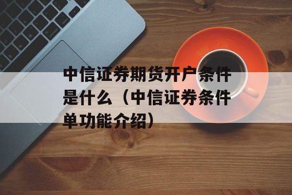 中信证券期货开户条件是什么（中信证券条件单功能介绍）