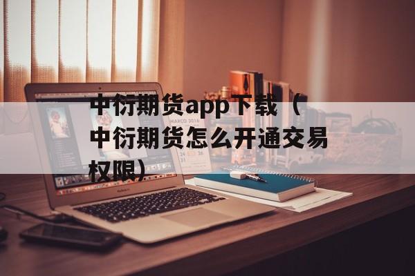 中衍期货app下载（中衍期货怎么开通交易权限）