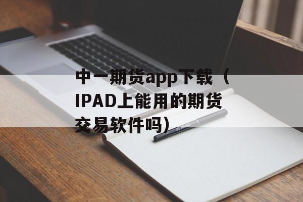 中一期货app下载（IPAD上能用的期货交易软件吗）