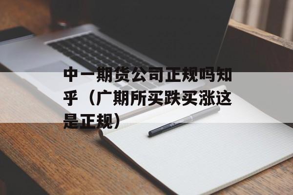 中一期货公司正规吗知乎（广期所买跌买涨这是正规）