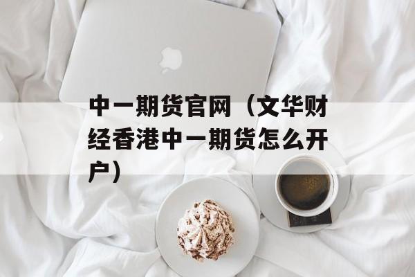 中一期货官网（文华财经香港中一期货怎么开户）