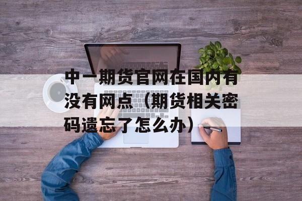 中一期货官网在国内有没有网点（期货相关密码遗忘了怎么办）