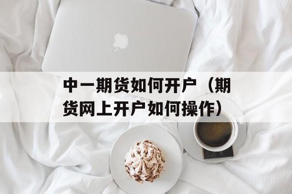 中一期货如何开户（期货网上开户如何操作）