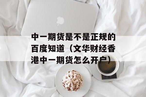 中一期货是不是正规的百度知道（文华财经香港中一期货怎么开户）