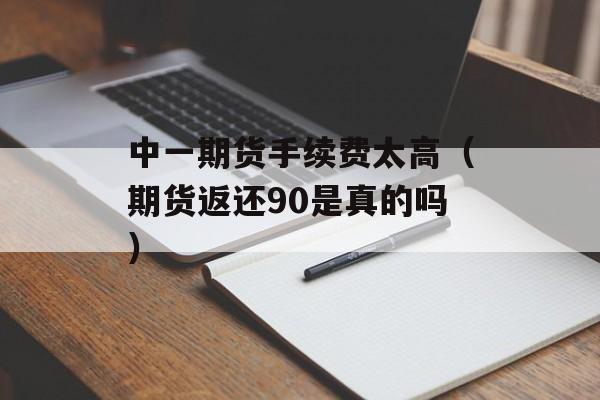 中一期货手续费太高（期货返还90是真的吗）