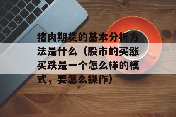 猪肉期货的基本分析方法是什么（股市的买涨买跌是一个怎么样的模式，要怎么操作）