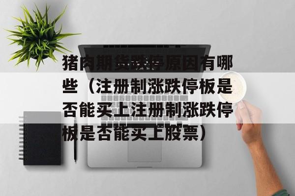 猪肉期货跌停原因有哪些（注册制涨跌停板是否能买上注册制涨跌停板是否能买上股票）