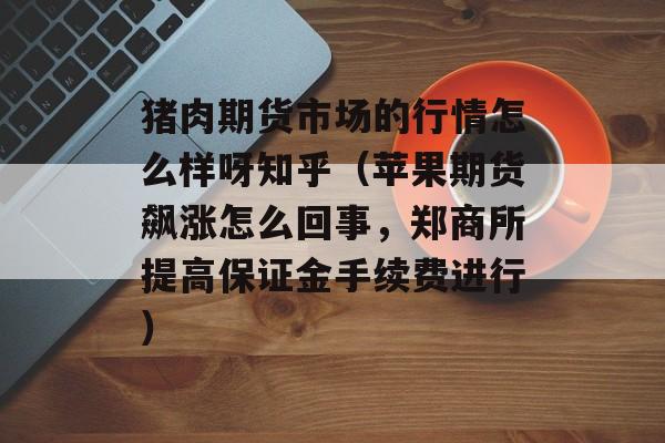 猪肉期货市场的行情怎么样呀知乎（苹果期货飙涨怎么回事，郑商所提高保证金手续费进行）