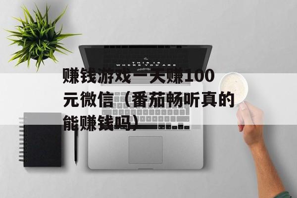 赚钱游戏一天赚100元微信（番茄畅听真的能赚钱吗）