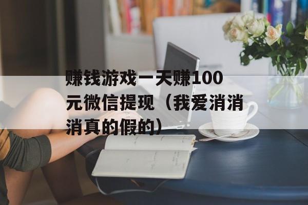 赚钱游戏一天赚100元微信提现（我爱消消消真的假的）