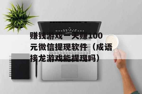 赚钱游戏一天赚100元微信提现软件（成语接龙游戏能提现吗）