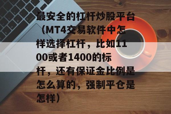 最安全的杠杆炒股平台（MT4交易软件中怎样选择杠杆，比如1100或者1400的标杆，还有保证金比例是怎么算的，强制平仓是怎样）