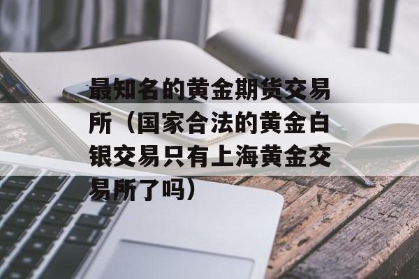 最知名的黄金期货交易所（国家合法的黄金白银交易只有上海黄金交易所了吗）