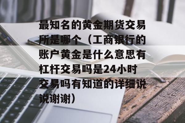 最知名的黄金期货交易所是哪个（工商银行的账户黄金是什么意思有杠杆交易吗是24小时交易吗有知道的详细说说谢谢）