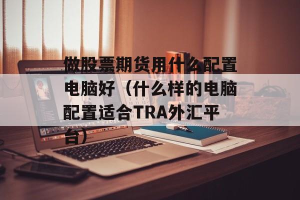 做股票期货用什么配置电脑好（什么样的电脑配置适合TRA外汇平台）