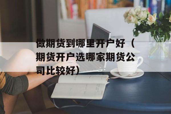 做期货到哪里开户好（期货开户选哪家期货公司比较好）