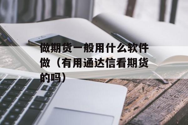 做期货一般用什么软件做（有用通达信看期货的吗）