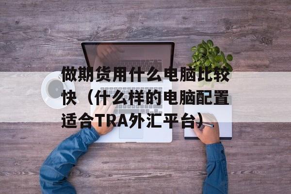 做期货用什么电脑比较快（什么样的电脑配置适合TRA外汇平台）