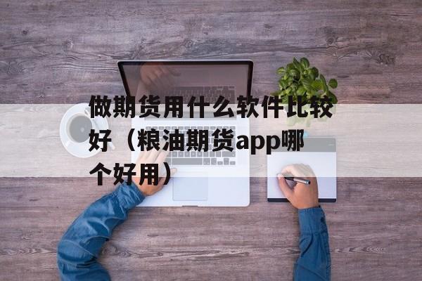 做期货用什么软件比较好（粮油期货app哪个好用）