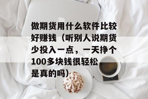 做期货用什么软件比较好赚钱（听别人说期货少投入一点，一天挣个100多块钱很轻松，是真的吗）