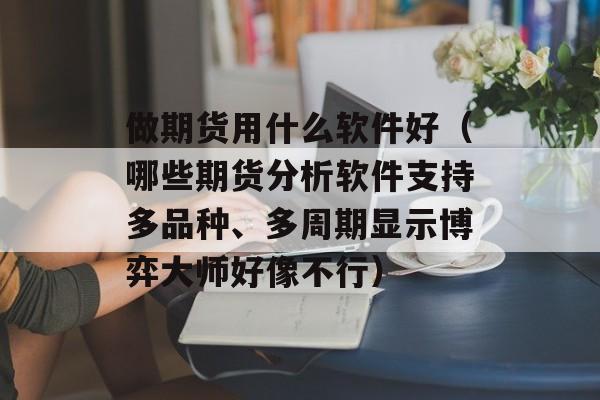 做期货用什么软件好（哪些期货分析软件支持多品种、多周期显示博弈大师好像不行）