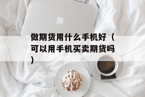 做期货用什么手机好（可以用手机买卖期货吗）