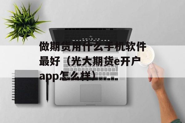 做期货用什么手机软件最好（光大期货e开户app怎么样）