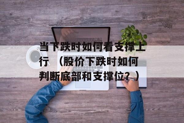 当下跌时如何看支撑上行 （股价下跌时如何判断底部和支撑位？）