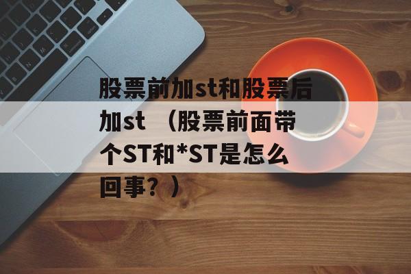 股票前加st和股票后加st （股票前面带个ST和*ST是怎么回事？）