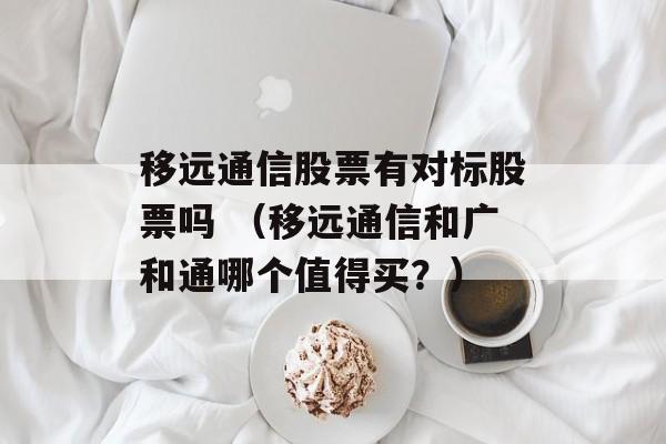 移远通信股票有对标股票吗 （移远通信和广和通哪个值得买？）