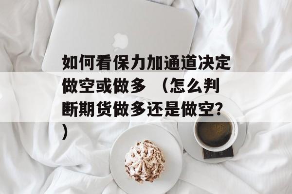 如何看保力加通道决定做空或做多 （怎么判断期货做多还是做空？）