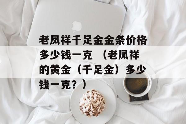 老凤祥千足金金条价格多少钱一克 （老凤祥的黄金（千足金）多少钱一克？）