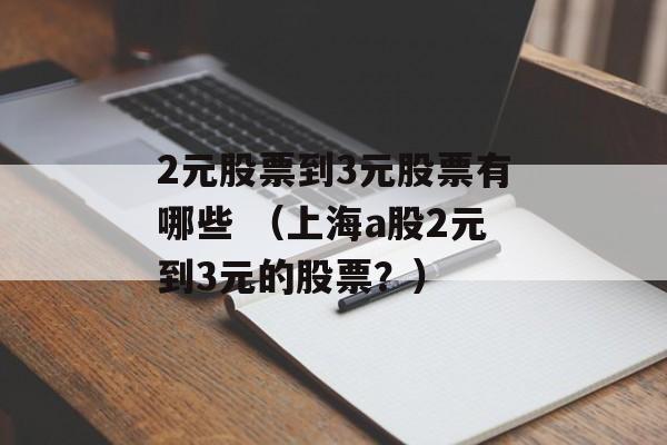 2元股票到3元股票有哪些 （上海a股2元到3元的股票？）