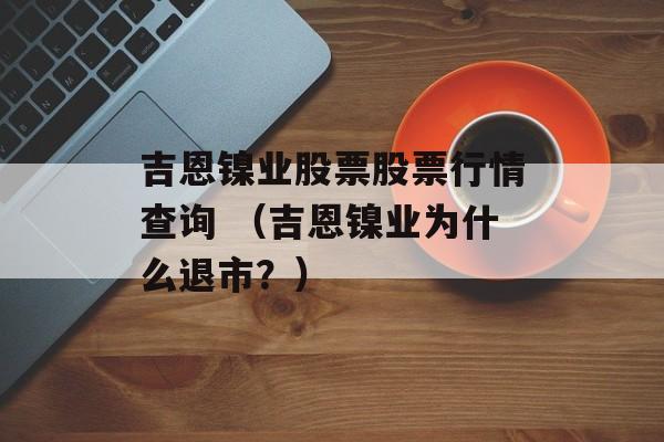 吉恩镍业股票股票行情查询 （吉恩镍业为什么退市？）