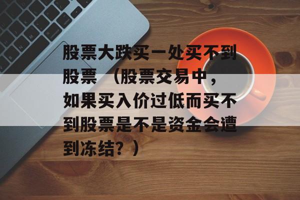 股票大跌买一处买不到股票 （股票交易中，如果买入价过低而买不到股票是不是资金会遭到冻结？）