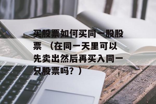 买股票如何买同一股股票 （在同一天里可以先卖出然后再买入同一只股票吗？）