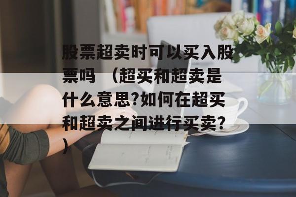 股票超卖时可以买入股票吗 （超买和超卖是什么意思?如何在超买和超卖之间进行买卖？）