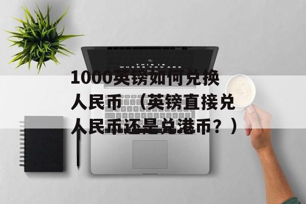 1000英镑如何兑换人民币 （英镑直接兑人民币还是兑港币？）