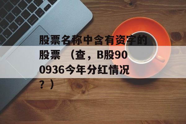 股票名称中含有资字的股票 （查，B股900936今年分红情况？）