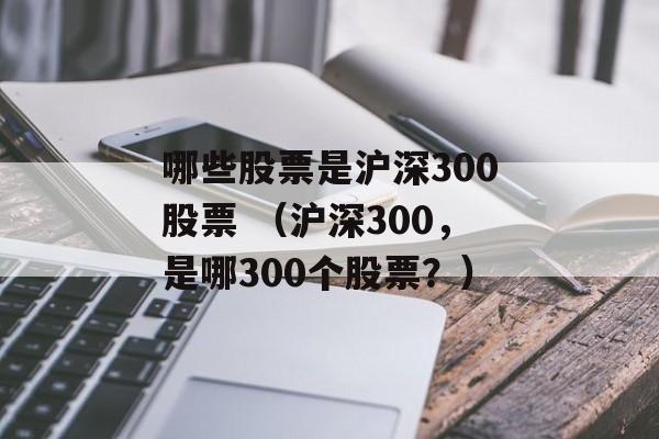 哪些股票是沪深300股票 （沪深300，是哪300个股票？）