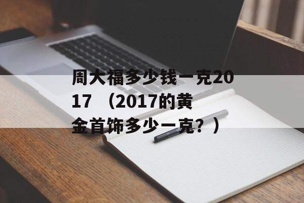 周大福多少钱一克2017 （2017的黄金首饰多少一克？）