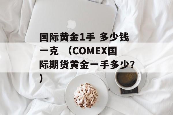 国际黄金1手 多少钱一克 （COMEX国际期货黄金一手多少？）