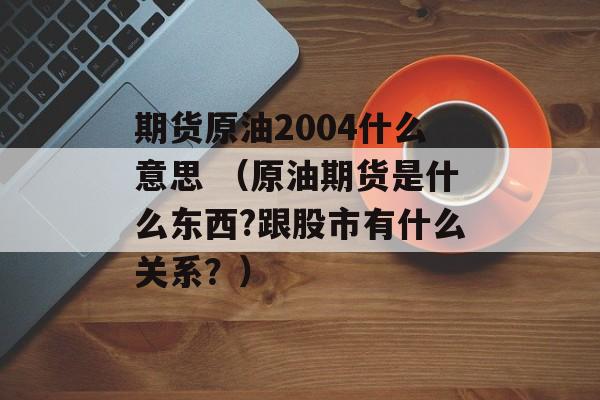 期货原油2004什么意思 （原油期货是什么东西?跟股市有什么关系？）