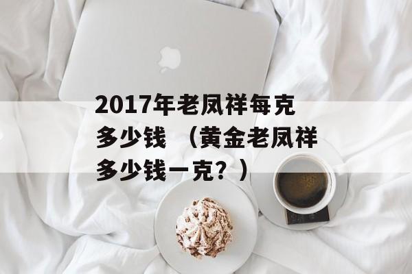 2017年老凤祥每克多少钱 （黄金老凤祥多少钱一克？）