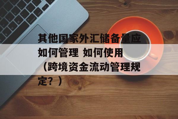 其他国家外汇储备量应如何管理 如何使用 （跨境资金流动管理规定？）