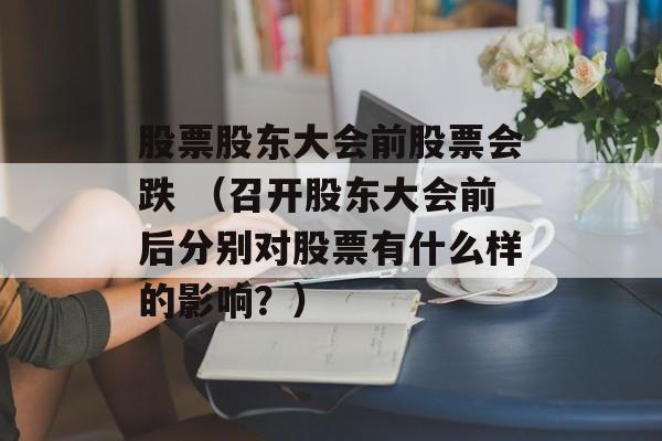 股票股东大会前股票会跌 （召开股东大会前后分别对股票有什么样的影响？）